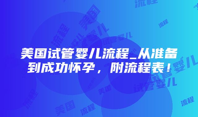 美国试管婴儿流程_从准备到成功怀孕，附流程表！