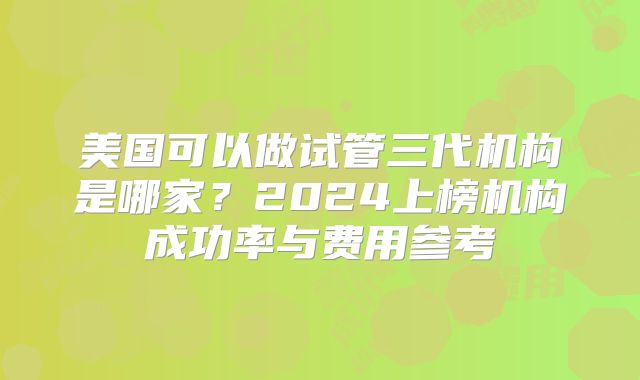 美国可以做试管三代机构是哪家？2024上榜机构成功率与费用参考