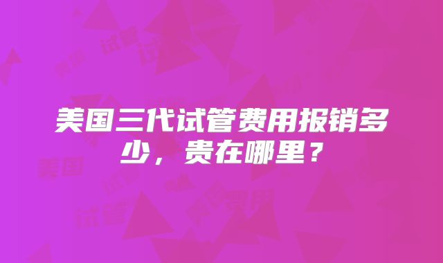 美国三代试管费用报销多少，贵在哪里？