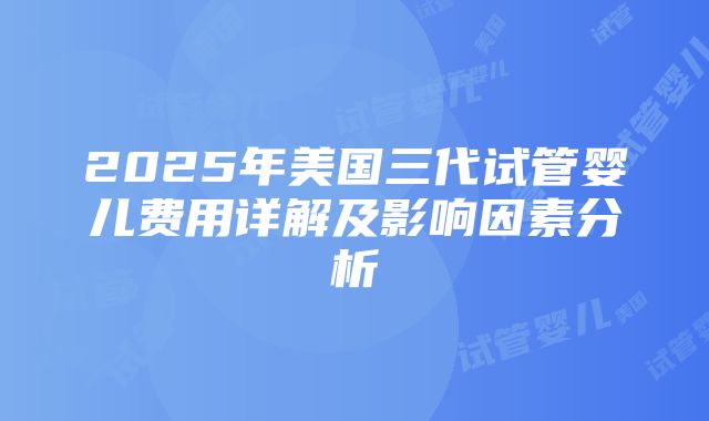 2025年美国三代试管婴儿费用详解及影响因素分析