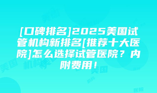 [口碑排名]2025美国试管机构新排名[推荐十大医院]怎么选择试管医院？内附费用！