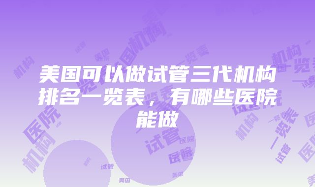 美国可以做试管三代机构排名一览表，有哪些医院能做