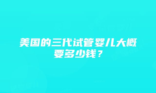 美国的三代试管婴儿大概要多少钱？