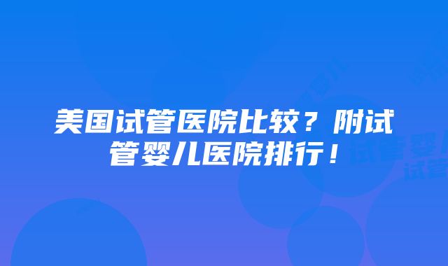 美国试管医院比较？附试管婴儿医院排行！