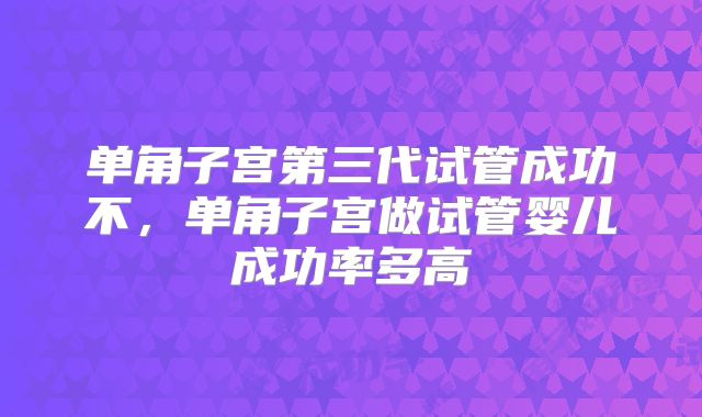 单角子宫第三代试管成功不，单角子宫做试管婴儿成功率多高