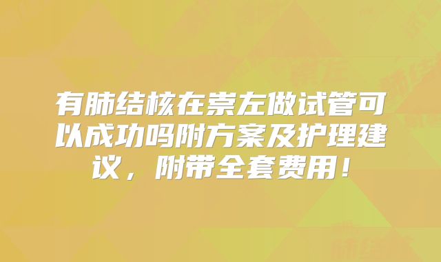 有肺结核在崇左做试管可以成功吗附方案及护理建议，附带全套费用！