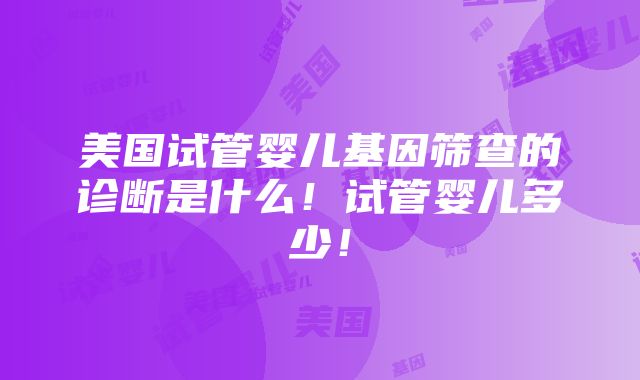 美国试管婴儿基因筛查的诊断是什么！试管婴儿多少！