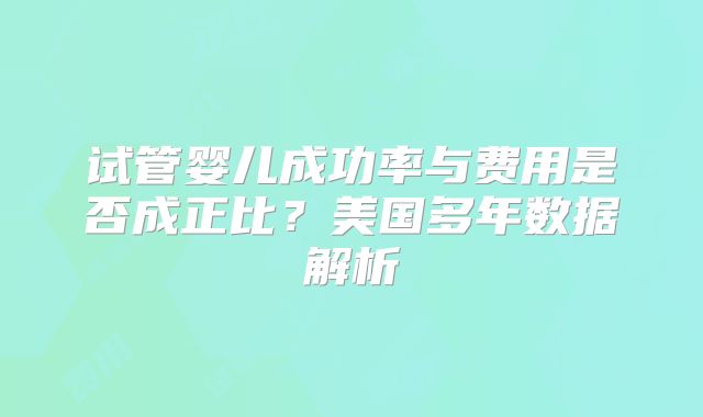 试管婴儿成功率与费用是否成正比？美国多年数据解析