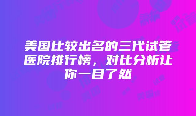 美国比较出名的三代试管医院排行榜，对比分析让你一目了然