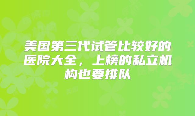 美国第三代试管比较好的医院大全，上榜的私立机构也要排队