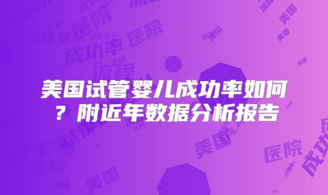 美国试管婴儿成功率如何？附近年数据分析报告