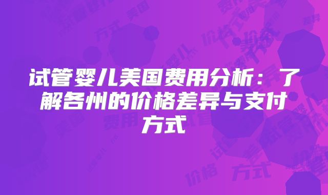 试管婴儿美国费用分析：了解各州的价格差异与支付方式