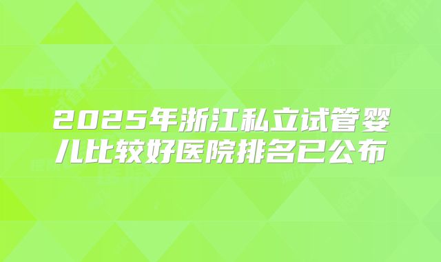 2025年浙江私立试管婴儿比较好医院排名已公布