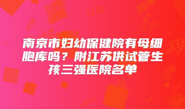 南京市妇幼保健院有母细胞库吗？附江苏供试管生孩三强医院名单