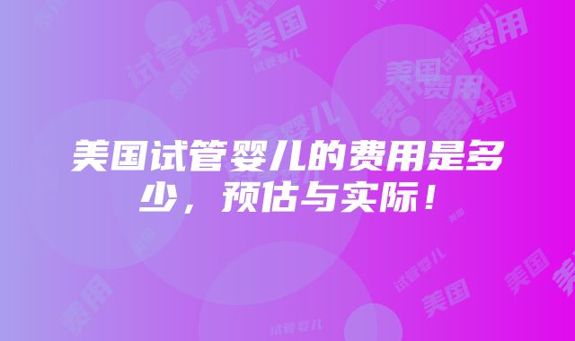 美国试管婴儿的费用是多少，预估与实际！