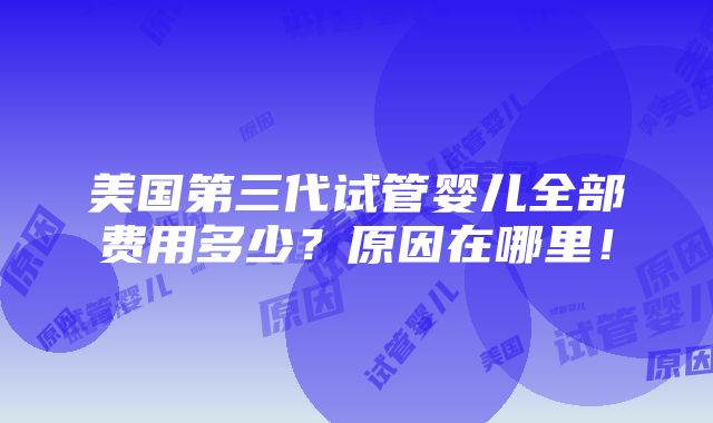 美国第三代试管婴儿全部费用多少？原因在哪里！