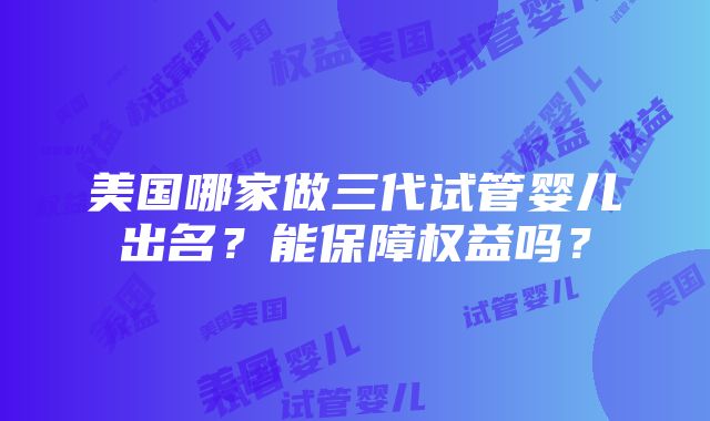 美国哪家做三代试管婴儿出名？能保障权益吗？