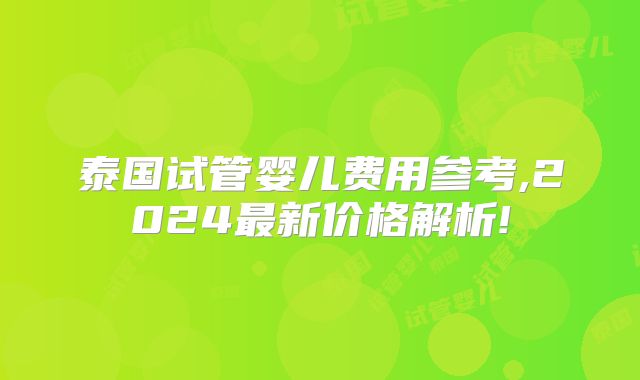 泰国试管婴儿费用参考,2024最新价格解析!