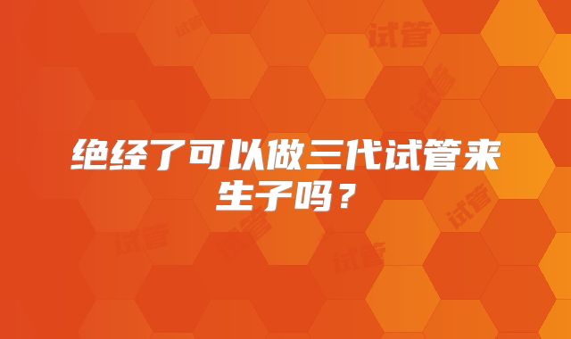 绝经了可以做三代试管来生子吗？