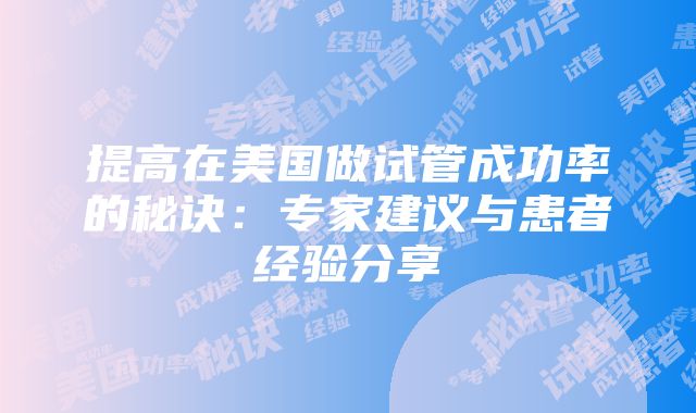 提高在美国做试管成功率的秘诀：专家建议与患者经验分享