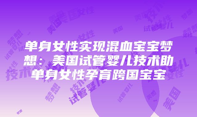 单身女性实现混血宝宝梦想：美国试管婴儿技术助单身女性孕育跨国宝宝