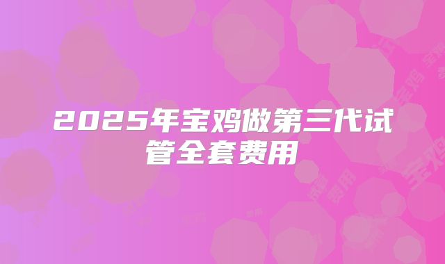 2025年宝鸡做第三代试管全套费用