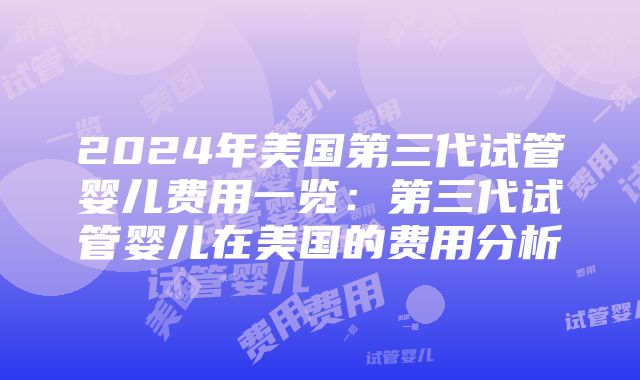 2024年美国第三代试管婴儿费用一览：第三代试管婴儿在美国的费用分析