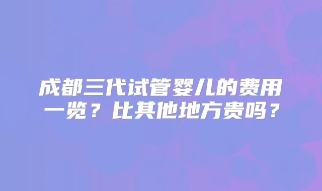 成都三代试管婴儿的费用一览？比其他地方贵吗？