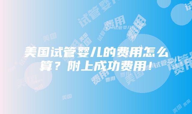 美国试管婴儿的费用怎么算？附上成功费用！