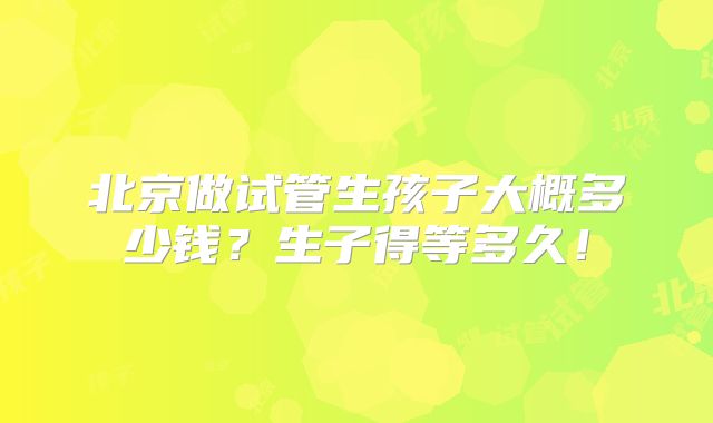 北京做试管生孩子大概多少钱？生子得等多久！