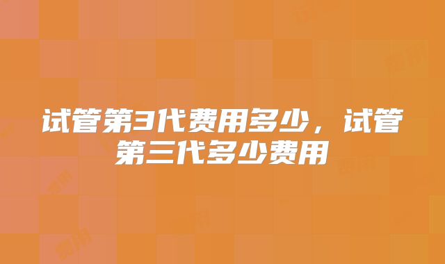 试管第3代费用多少，试管第三代多少费用