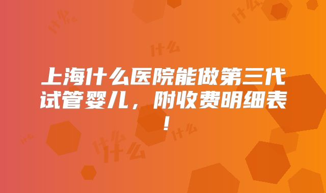 上海什么医院能做第三代试管婴儿，附收费明细表！