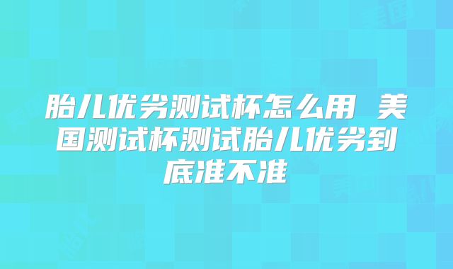 胎儿优劣测试杯怎么用 美国测试杯测试胎儿优劣到底准不准