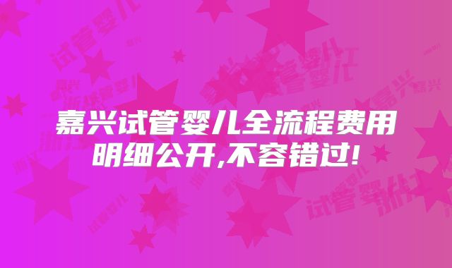 嘉兴试管婴儿全流程费用明细公开,不容错过!