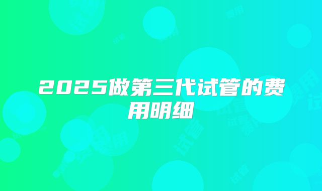 2025做第三代试管的费用明细
