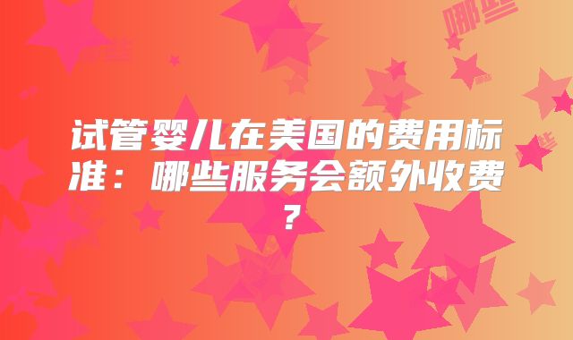 试管婴儿在美国的费用标准：哪些服务会额外收费？