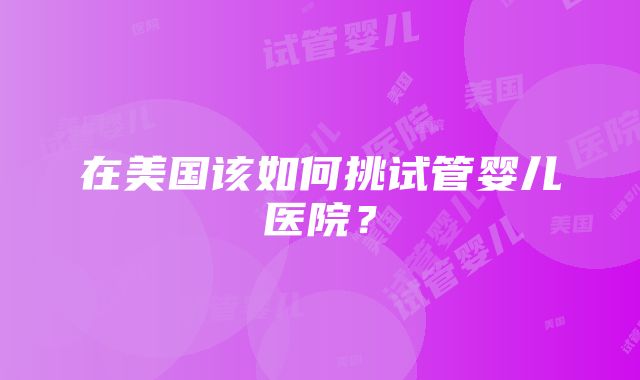 在美国该如何挑试管婴儿医院？