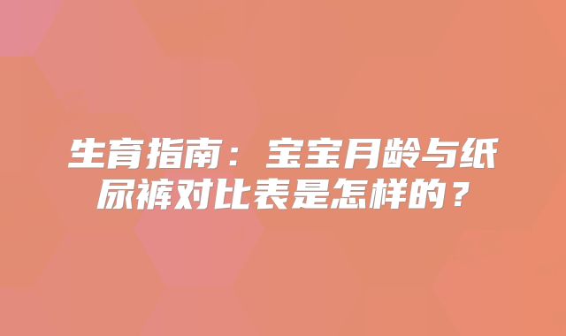 生育指南：宝宝月龄与纸尿裤对比表是怎样的？