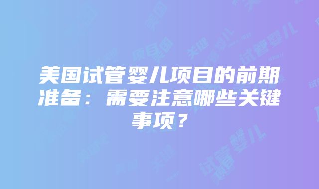 美国试管婴儿项目的前期准备：需要注意哪些关键事项？