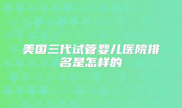 美国三代试管婴儿医院排名是怎样的