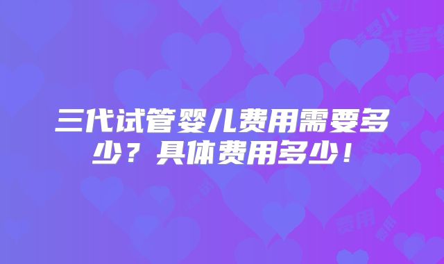 三代试管婴儿费用需要多少？具体费用多少！