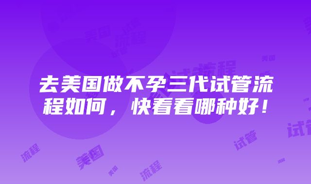 去美国做不孕三代试管流程如何，快看看哪种好！