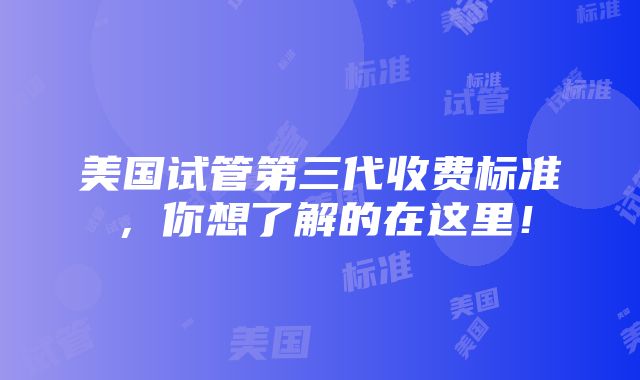 美国试管第三代收费标准，你想了解的在这里！