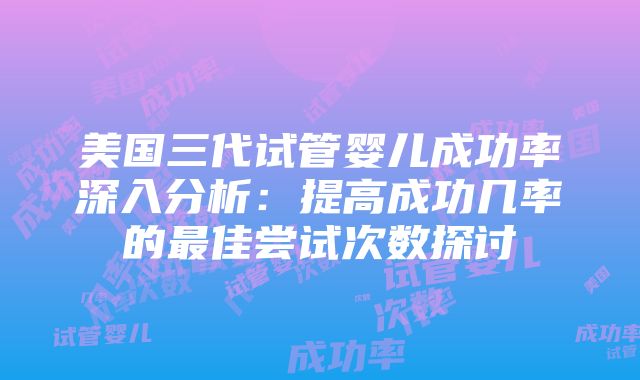 美国三代试管婴儿成功率深入分析：提高成功几率的最佳尝试次数探讨