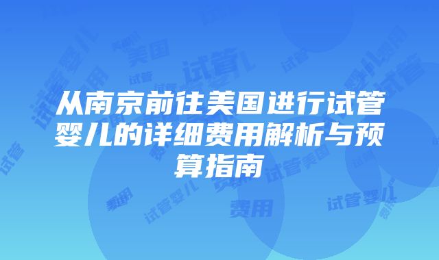 从南京前往美国进行试管婴儿的详细费用解析与预算指南