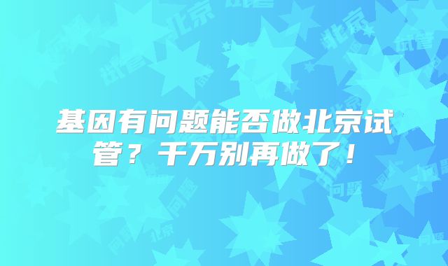 基因有问题能否做北京试管？千万别再做了！