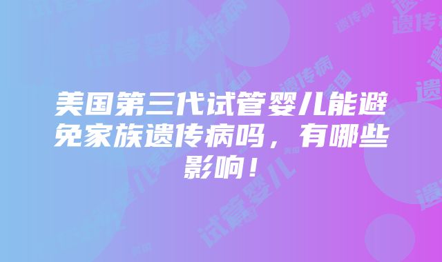 美国第三代试管婴儿能避免家族遗传病吗，有哪些影响！