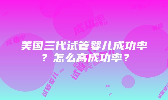 美国三代试管婴儿成功率？怎么高成功率？