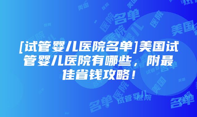 [试管婴儿医院名单]美国试管婴儿医院有哪些，附最佳省钱攻略！