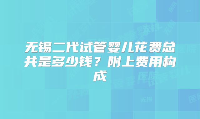 无锡二代试管婴儿花费总共是多少钱？附上费用构成